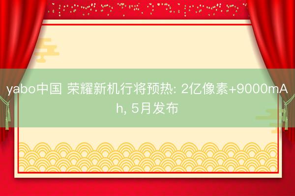 yabo中国 荣耀新机行将预热: 2亿像素+9000mAh， 5月发布
