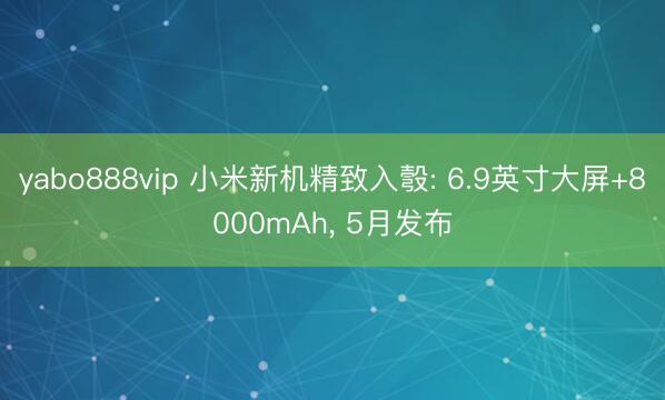 yabo888vip 小米新机精致入彀: 6.9英寸大屏+8000mAh， 5月发布