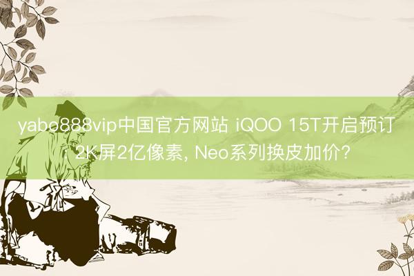 yabo888vip中国官方网站 iQOO 15T开启预订: 2K屏2亿像素， Neo系列换皮加价?