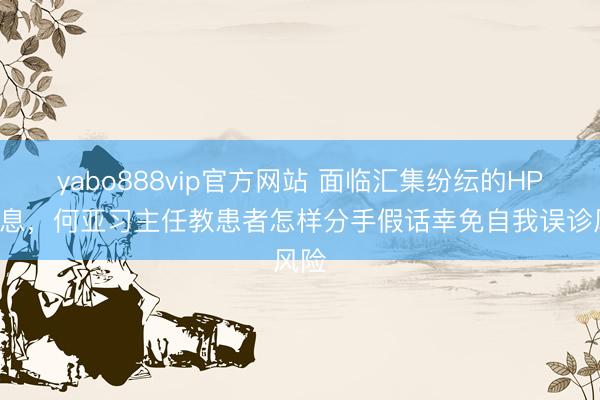 yabo888vip官方网站 面临汇集纷纭的HPV信息，何亚习主任教患者怎样分手假话幸免自我误诊风险