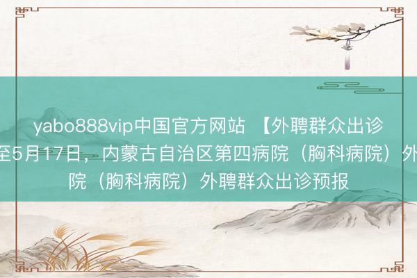 yabo888vip中国官方网站 【外聘群众出诊预报】5月11日至5月17日，内蒙古自治区第四病院（胸科病院）外聘群众出诊预报