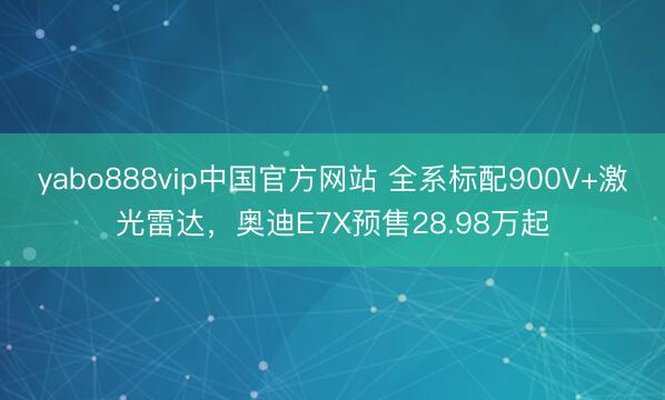 yabo888vip中国官方网站 全系标配900V+激光雷达，奥迪E7X预售28.98万起