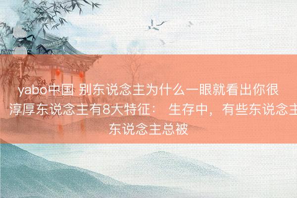 yabo中国 别东说念主为什么一眼就看出你很淳厚,淳厚东说念主有8大特征: 生存中,有些东说念主总被
