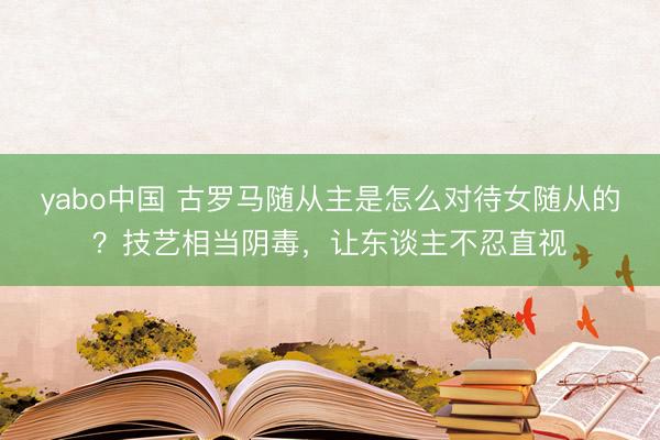 yabo中国 古罗马随从主是怎么对待女随从的？技艺相当阴毒，让东谈主不忍直视