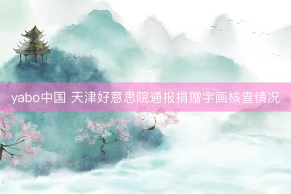 yabo中国 天津好意思院通报捐赠字画核查情况