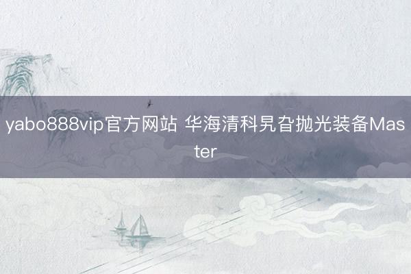 yabo888vip官方网站 华海清科旯旮抛光装备Master