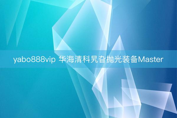yabo888vip 华海清科旯旮抛光装备Master