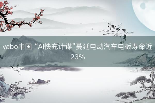 yabo中国 “AI快充计谋”蔓延电动汽车电板寿命近23%