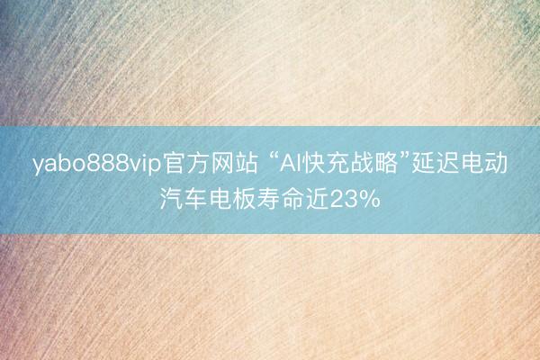 yabo888vip官方网站 “AI快充战略”延迟电动汽车电板寿命近23%