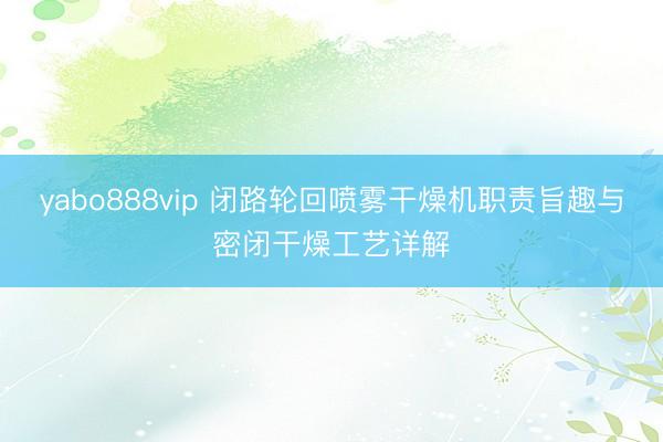 yabo888vip 闭路轮回喷雾干燥机职责旨趣与密闭干燥工艺详解