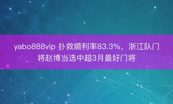 yabo888vip 扑救顺利率83.3%，浙江队门将赵博当选中超3月最好门将