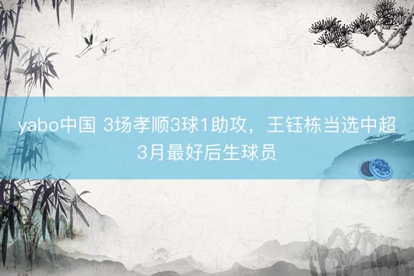 yabo中国 3场孝顺3球1助攻，王钰栋当选中超3月最好后生球员
