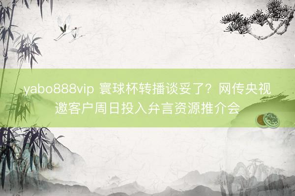 yabo888vip 寰球杯转播谈妥了？网传央视邀客户周日投入弁言资源推介会