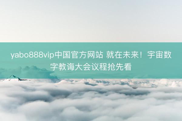 yabo888vip中国官方网站 就在未来！宇宙数字教诲大会议程抢先看