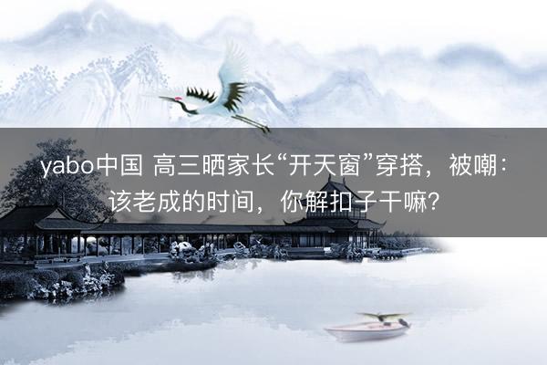 yabo中国 高三晒家长“开天窗”穿搭，被嘲：该老成的时间，你解扣子干嘛？
