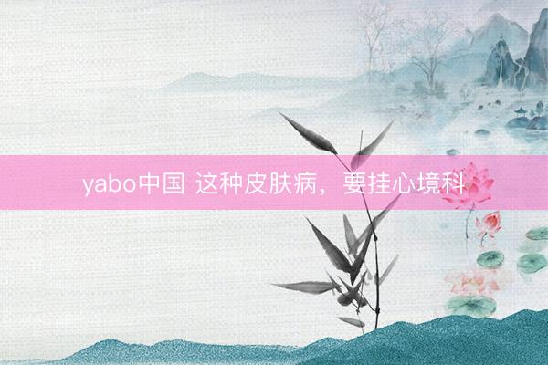 yabo中国 这种皮肤病，要挂心境科