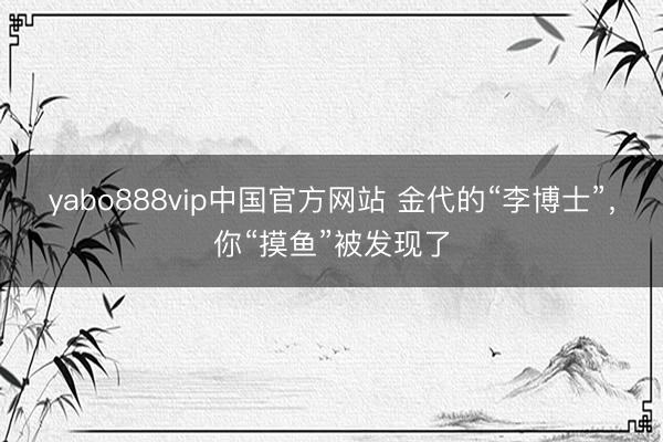 yabo888vip中国官方网站 金代的“李博士”，你“摸鱼”被发现了