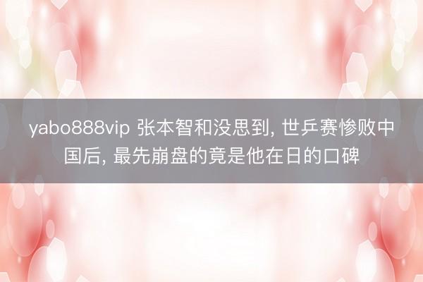 yabo888vip 张本智和没思到, 世乒赛惨败中国后, 最先崩盘的竟是他在日的口碑