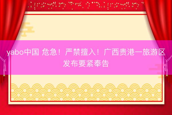 yabo中国 危急！严禁擅入！广西贵港一旅游区发布要紧奉告