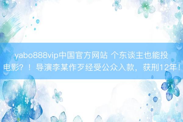 yabo888vip中国官方网站 个东谈主也能投电影？！导演李某作歹经受公众入款，获刑12年！