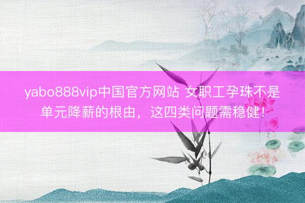 yabo888vip中国官方网站 女职工孕珠不是单元降薪的根由,这四类问题需稳健!