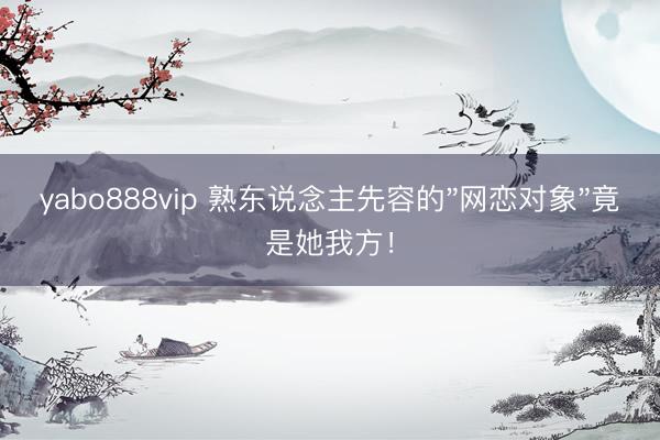 yabo888vip 熟东说念主先容的"网恋对象"竟是她我方！