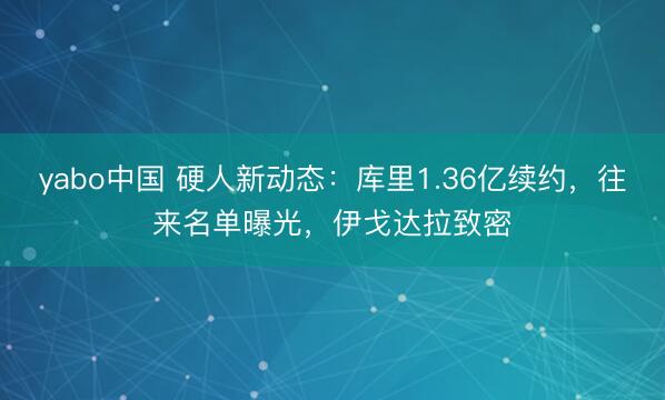 yabo中国 硬人新动态：库里1.36亿续约，往来名单曝光，伊戈达拉致密