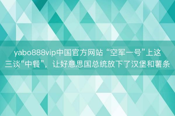 yabo888vip中国官方网站 “空军一号”上这三谈“中餐”，让好意思国总统放下了汉堡和薯条