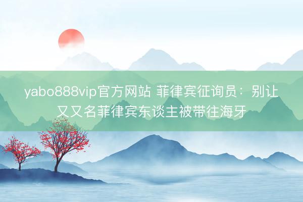 yabo888vip官方网站 菲律宾征询员：别让又又名菲律宾东谈主被带往海牙