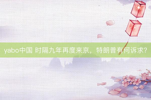 yabo中国 时隔九年再度来京，特朗普有何诉求？
