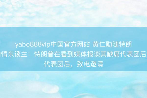 yabo888vip中国官方网站 黄仁勋随特朗普访华，知情东谈主：特朗普在看到媒体报谈其缺席代表团后，致电邀请