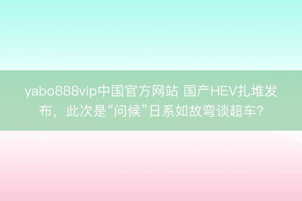 yabo888vip中国官方网站 国产HEV扎堆发布，此次是“问候”日系如故弯谈超车？