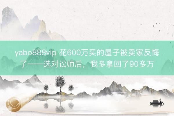 yabo888vip 花600万买的屋子被卖家反悔了——选对讼师后，我多拿回了90多万