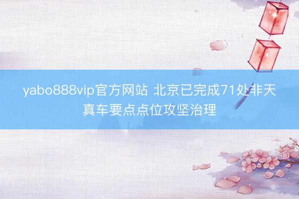 yabo888vip官方网站 北京已完成71处非天真车要点点位攻坚治理