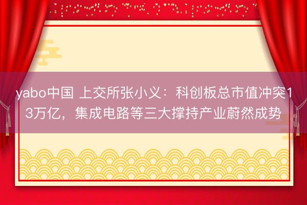 yabo中国 上交所张小义：科创板总市值冲突13万亿，集成电路等三大撑持产业蔚然成势
