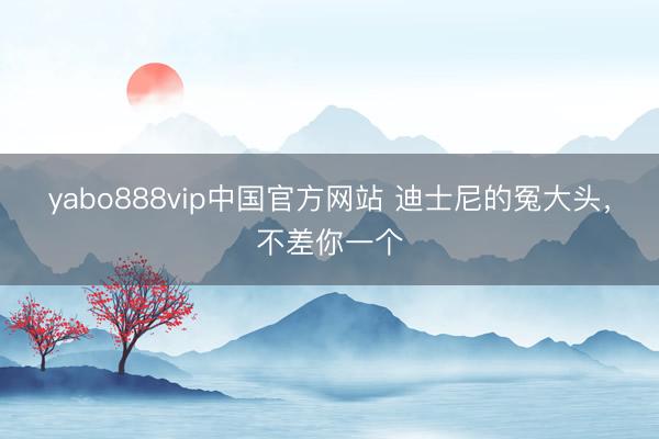 yabo888vip中国官方网站 迪士尼的冤大头，不差你一个