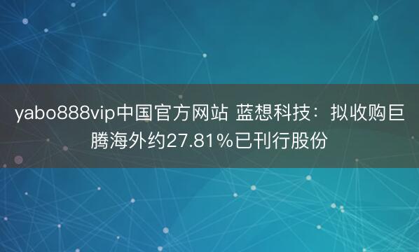 yabo888vip中国官方网站 蓝想科技：拟收购巨腾海外约27.81%已刊行股份