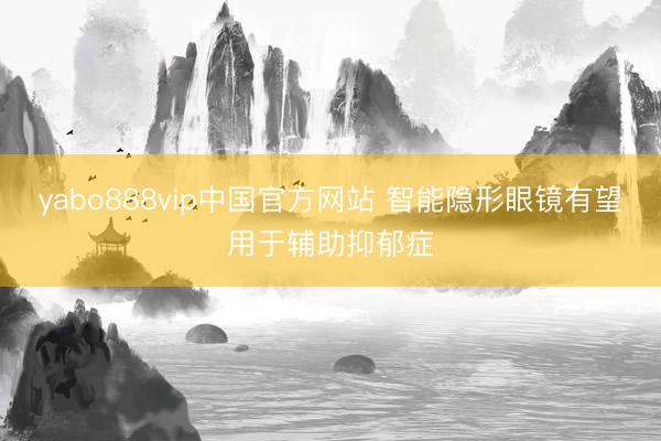 yabo888vip中国官方网站 智能隐形眼镜有望用于辅助抑郁症