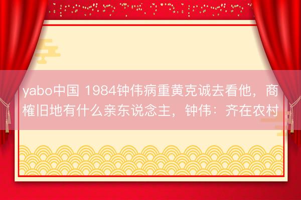yabo中国 1984钟伟病重黄克诚去看他，商榷旧地有什么亲东说念主，钟伟：齐在农村