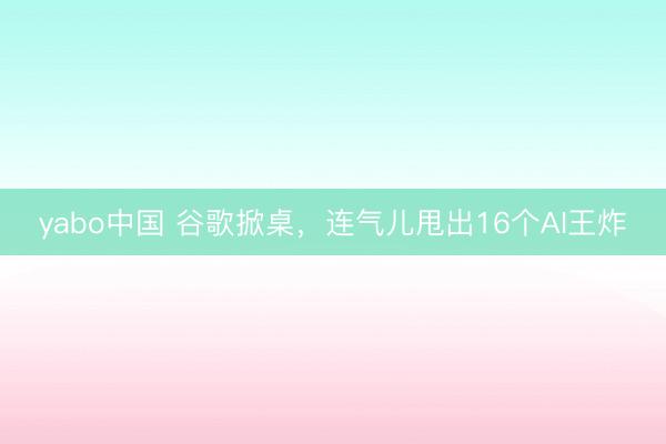 yabo中国 谷歌掀桌，连气儿甩出16个AI王炸
