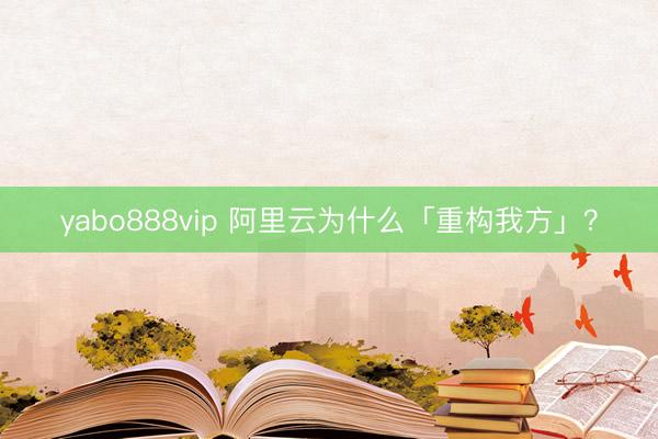 yabo888vip 阿里云为什么「重构我方」？