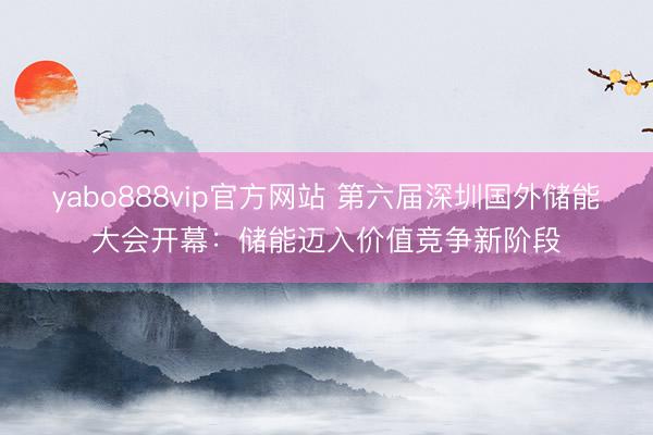 yabo888vip官方网站 第六届深圳国外储能大会开幕：储能迈入价值竞争新阶段