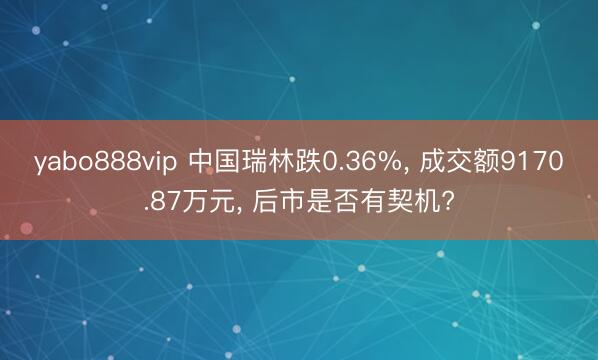 yabo888vip 中国瑞林跌0.36%, 成交额9170.87万元, 后市是否有契机?