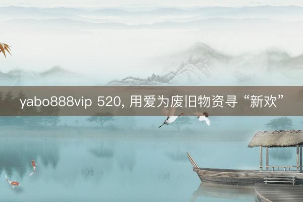 yabo888vip 520， 用爱为废旧物资寻 “新欢”