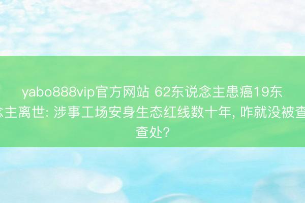 yabo888vip官方网站 62东说念主患癌19东说念主离世: 涉事工场安身生态红线数十年， 咋就没被查处?