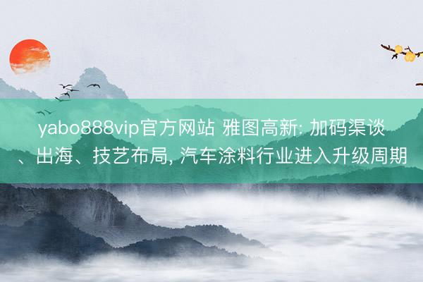 yabo888vip官方网站 雅图高新: 加码渠谈、出海、技艺布局， 汽车涂料行业进入升级周期