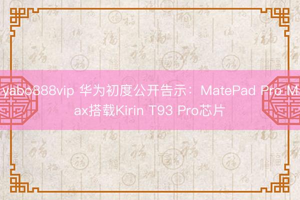 yabo888vip 华为初度公开告示：MatePad Pro Max搭载Kirin T93 Pro芯片