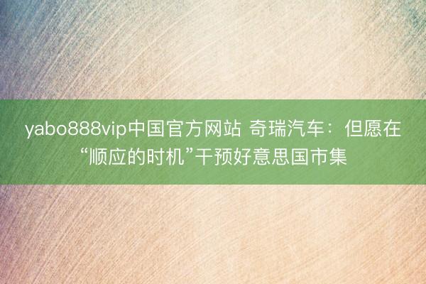yabo888vip中国官方网站 奇瑞汽车：但愿在“顺应的时机”干预好意思国市集