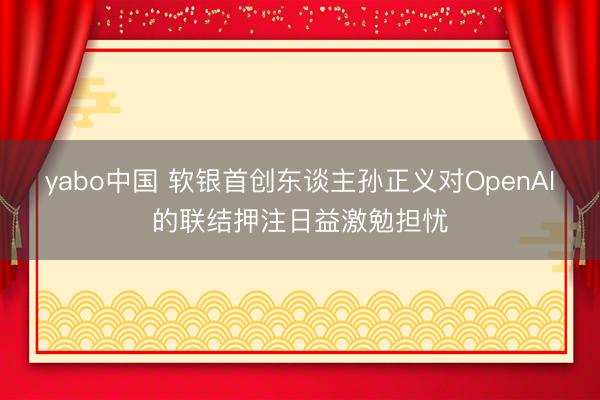 yabo中国 软银首创东谈主孙正义对OpenAI的联结押注日益激勉担忧