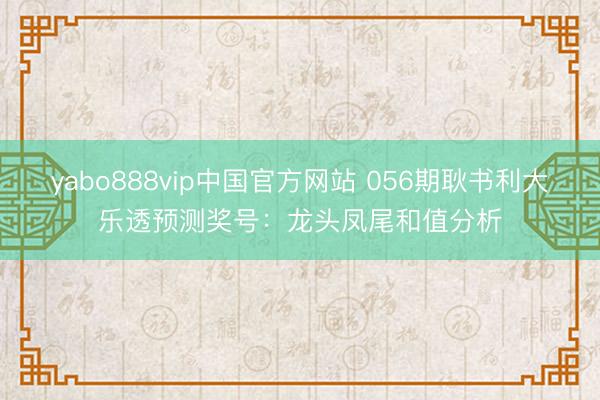 yabo888vip中国官方网站 056期耿书利大乐透预测奖号：龙头凤尾和值分析